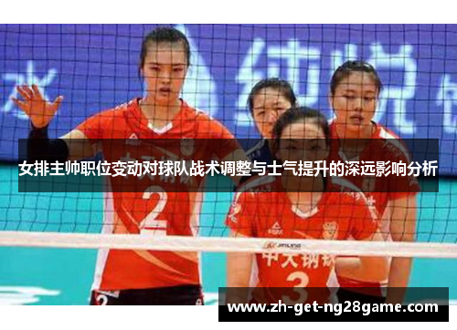 女排主帅职位变动对球队战术调整与士气提升的深远影响分析 女排主帅职位变动对球队战术调整与士气提升的深远影响分析