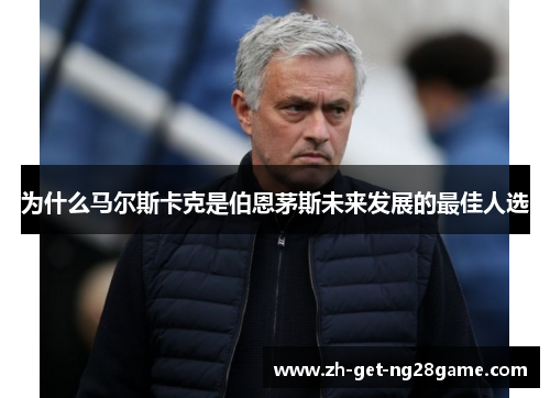 为什么马尔斯卡克是伯恩茅斯未来发展的最佳人选 为什么马尔斯卡克是伯恩茅斯未来发展的最佳人选