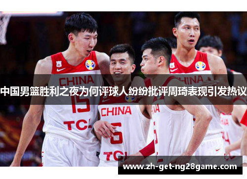 中国男篮胜利之夜为何评球人纷纷批评周琦表现引发热议 中国男篮胜利之夜为何评球人纷纷批评周琦表现引发热议