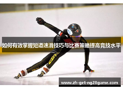 如何有效掌握短道速滑技巧与比赛策略提高竞技水平 如何有效掌握短道速滑技巧与比赛策略提高竞技水平