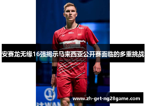 安赛龙无缘16强揭示马来西亚公开赛面临的多重挑战 安赛龙无缘16强揭示马来西亚公开赛面临的多重挑战