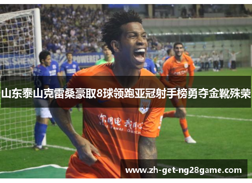 山东泰山克雷桑豪取8球领跑亚冠射手榜勇夺金靴殊荣 山东泰山克雷桑豪取8球领跑亚冠射手榜勇夺金靴殊荣