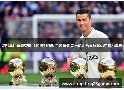 C罗2024赛季豪取43粒进球精彩回顾 展现无与伦比的竞技状态和领袖风采 C罗2024赛季豪取43粒进球精彩回顾 展现无与伦比的竞技状态和领袖风采