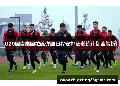 U20国青泰国拉练详细日程安排及训练计划全解析 U20国青泰国拉练详细日程安排及训练计划全解析
