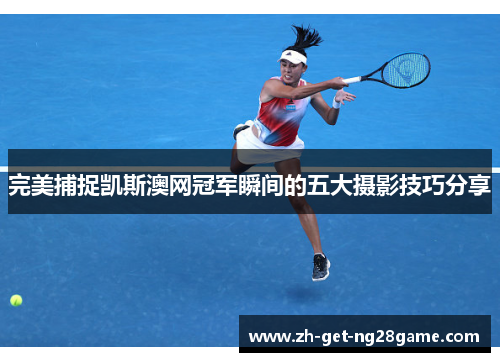 完美捕捉凯斯澳网冠军瞬间的五大摄影技巧分享 完美捕捉凯斯澳网冠军瞬间的五大摄影技巧分享