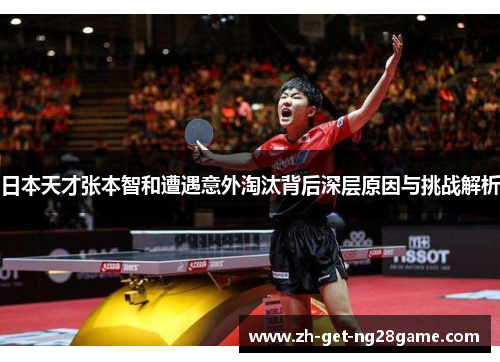 日本天才张本智和遭遇意外淘汰背后深层原因与挑战解析 日本天才张本智和遭遇意外淘汰背后深层原因与挑战解析