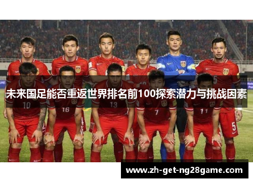 未来国足能否重返世界排名前100探索潜力与挑战因素 未来国足能否重返世界排名前100探索潜力与挑战因素