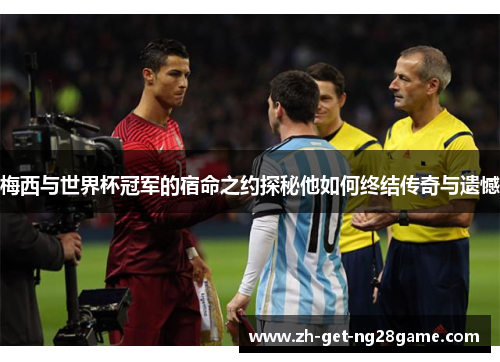 梅西与世界杯冠军的宿命之约探秘他如何终结传奇与遗憾 梅西与世界杯冠军的宿命之约探秘他如何终结传奇与遗憾