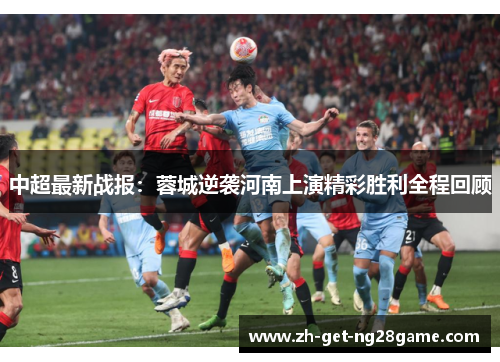 中超最新战报:蓉城逆袭河南上演精彩胜利全程回顾 中超最新战报:蓉城逆袭河南上演精彩胜利全程回顾