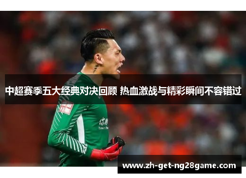 中超赛季五大经典对决回顾 热血激战与精彩瞬间不容错过 中超赛季五大经典对决回顾 热血激战与精彩瞬间不容错过
