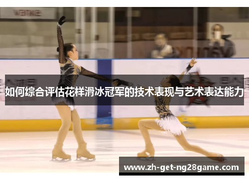 如何综合评估花样滑冰冠军的技术表现与艺术表达能力 如何综合评估花样滑冰冠军的技术表现与艺术表达能力