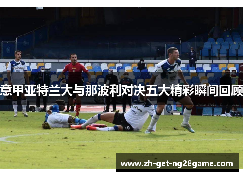 意甲亚特兰大与那波利对决五大精彩瞬间回顾 意甲亚特兰大与那波利对决五大精彩瞬间回顾