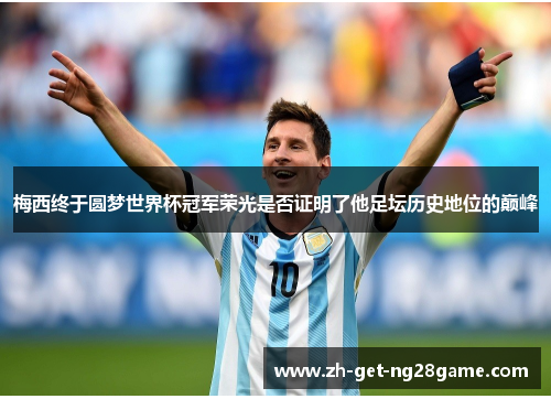 梅西终于圆梦世界杯冠军荣光是否证明了他足坛历史地位的巅峰 梅西终于圆梦世界杯冠军荣光是否证明了他足坛历史地位的巅峰