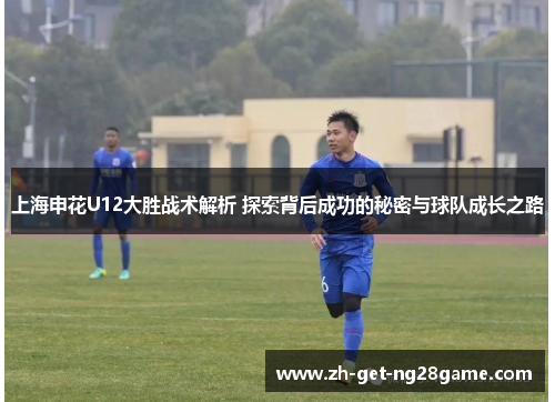 上海申花U12大胜战术解析 探索背后成功的秘密与球队成长之路 上海申花U12大胜战术解析 探索背后成功的秘密与球队成长之路
