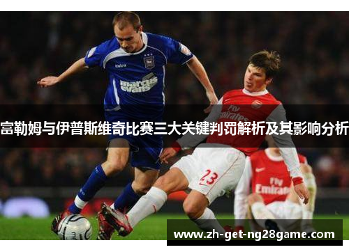 富勒姆与伊普斯维奇比赛三大关键判罚解析及其影响分析 富勒姆与伊普斯维奇比赛三大关键判罚解析及其影响分析