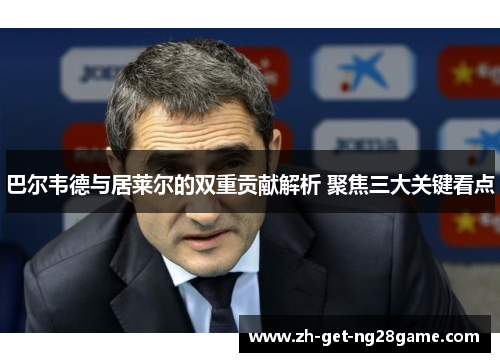 巴尔韦德与居莱尔的双重贡献解析 聚焦三大关键看点