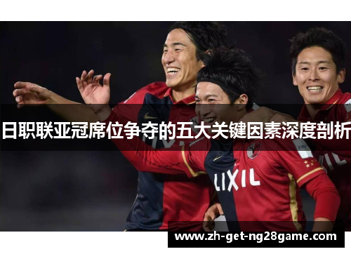 日职联亚冠席位争夺的五大关键因素深度剖析