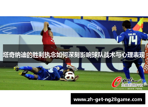 塔奇纳迪的胜利执念如何深刻影响球队战术与心理表现 塔奇纳迪的胜利执念如何深刻影响球队战术与心理表现