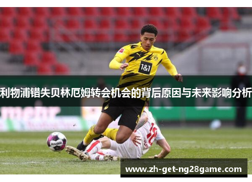 利物浦错失贝林厄姆转会机会的背后原因与未来影响分析 利物浦错失贝林厄姆转会机会的背后原因与未来影响分析