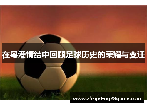 在粤港情结中回顾足球历史的荣耀与变迁 在粤港情结中回顾足球历史的荣耀与变迁
