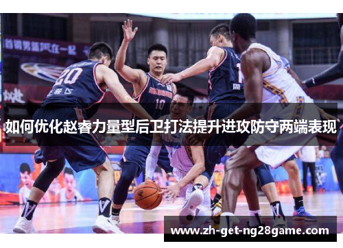 如何优化赵睿力量型后卫打法提升进攻防守两端表现 如何优化赵睿力量型后卫打法提升进攻防守两端表现