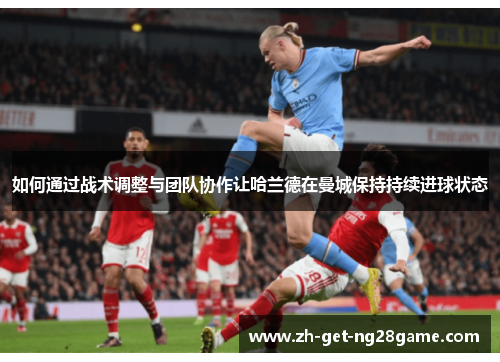 如何通过战术调整与团队协作让哈兰德在曼城保持持续进球状态