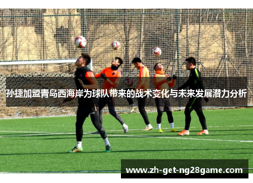 孙捷加盟青岛西海岸为球队带来的战术变化与未来发展潜力分析 孙捷加盟青岛西海岸为球队带来的战术变化与未来发展潜力分析