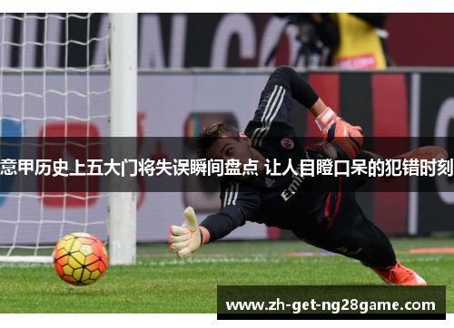 意甲历史上五大门将失误瞬间盘点 让人目瞪口呆的犯错时刻 意甲历史上五大门将失误瞬间盘点 让人目瞪口呆的犯错时刻