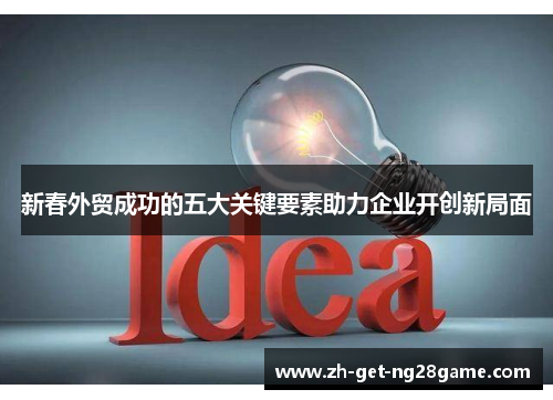 新春外贸成功的五大关键要素助力企业开创新局面 新春外贸成功的五大关键要素助力企业开创新局面
