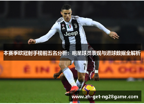 本赛季欧冠射手榜前五名分析:明星球员表现与进球数据全解析 本赛季欧冠射手榜前五名分析:明星球员表现与进球数据全解析