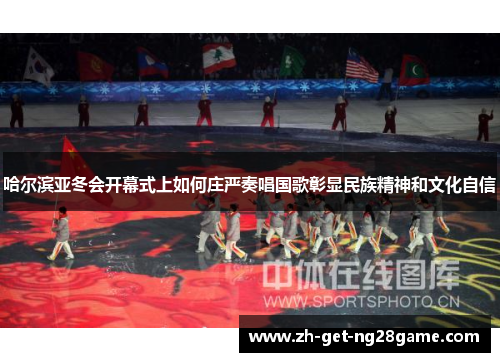 哈尔滨亚冬会开幕式上如何庄严奏唱国歌彰显民族精神和文化自信 哈尔滨亚冬会开幕式上如何庄严奏唱国歌彰显民族精神和文化自信
