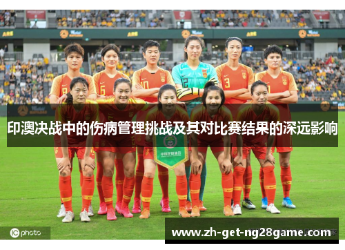 印澳决战中的伤病管理挑战及其对比赛结果的深远影响 印澳决战中的伤病管理挑战及其对比赛结果的深远影响