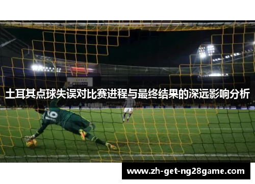 土耳其点球失误对比赛进程与最终结果的深远影响分析 土耳其点球失误对比赛进程与最终结果的深远影响分析