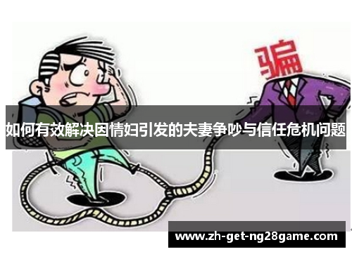 如何有效解决因情妇引发的夫妻争吵与信任危机问题 如何有效解决因情妇引发的夫妻争吵与信任危机问题