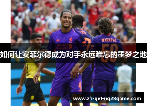 如何让安菲尔德成为对手永远难忘的噩梦之地 如何让安菲尔德成为对手永远难忘的噩梦之地