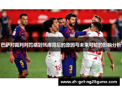 巴萨对裁判判罚感到忧虑背后的原因与未来可能的影响分析 巴萨对裁判判罚感到忧虑背后的原因与未来可能的影响分析
