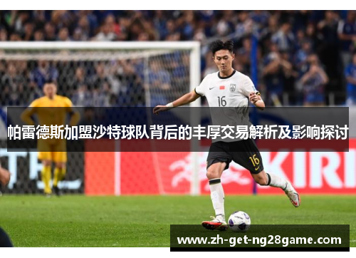 帕雷德斯加盟沙特球队背后的丰厚交易解析及影响探讨 帕雷德斯加盟沙特球队背后的丰厚交易解析及影响探讨