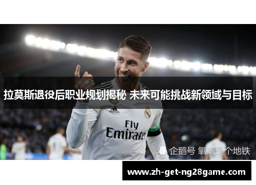 拉莫斯退役后职业规划揭秘 未来可能挑战新领域与目标 拉莫斯退役后职业规划揭秘 未来可能挑战新领域与目标