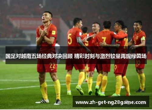 国足对越南五场经典对决回顾 精彩时刻与激烈较量再现绿茵场 国足对越南五场经典对决回顾 精彩时刻与激烈较量再现绿茵场