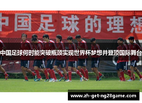 中国足球何时能突破瓶颈实现世界杯梦想并登顶国际舞台 中国足球何时能突破瓶颈实现世界杯梦想并登顶国际舞台