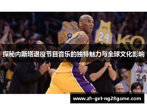 探秘内斯塔退役节目音乐的独特魅力与全球文化影响 探秘内斯塔退役节目音乐的独特魅力与全球文化影响