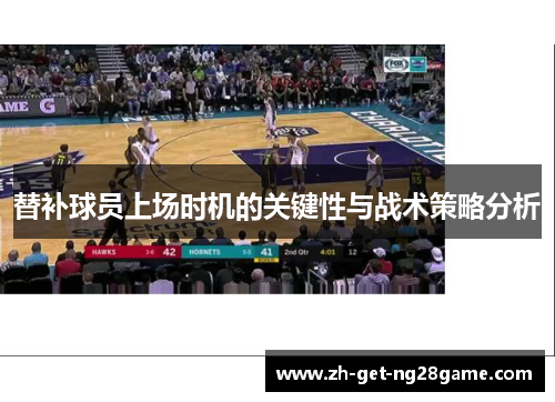 替补球员上场时机的关键性与战术策略分析 替补球员上场时机的关键性与战术策略分析