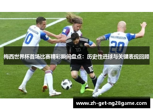 梅西世界杯首场比赛精彩瞬间盘点:历史性进球与关键表现回顾 梅西世界杯首场比赛精彩瞬间盘点:历史性进球与关键表现回顾