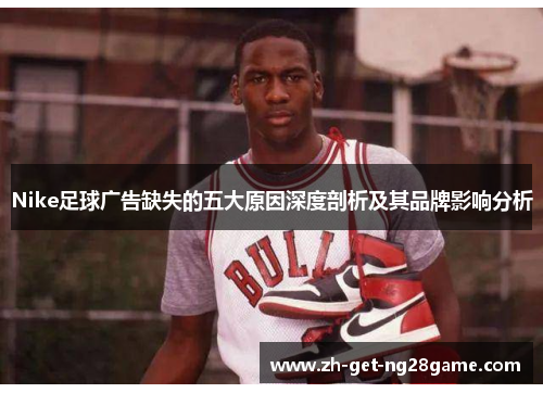 Nike足球广告缺失的五大原因深度剖析及其品牌影响分析 Nike足球广告缺失的五大原因深度剖析及其品牌影响分析