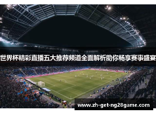 世界杯精彩直播五大推荐频道全面解析助你畅享赛事盛宴 世界杯精彩直播五大推荐频道全面解析助你畅享赛事盛宴
