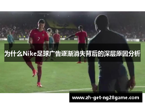 为什么Nike足球广告逐渐消失背后的深层原因分析 为什么Nike足球广告逐渐消失背后的深层原因分析
