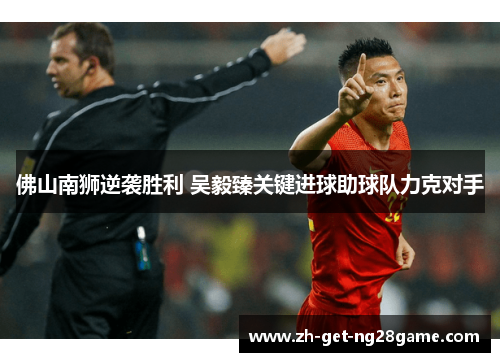 佛山南狮逆袭胜利 吴毅臻关键进球助球队力克对手