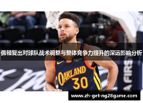 佩顿复出对球队战术调整与整体竞争力提升的深远影响分析 佩顿复出对球队战术调整与整体竞争力提升的深远影响分析