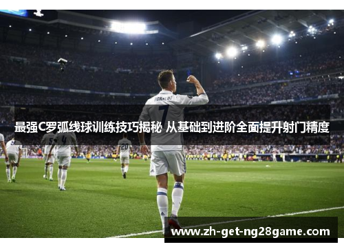 最强C罗弧线球训练技巧揭秘 从基础到进阶全面提升射门精度 最强C罗弧线球训练技巧揭秘 从基础到进阶全面提升射门精度