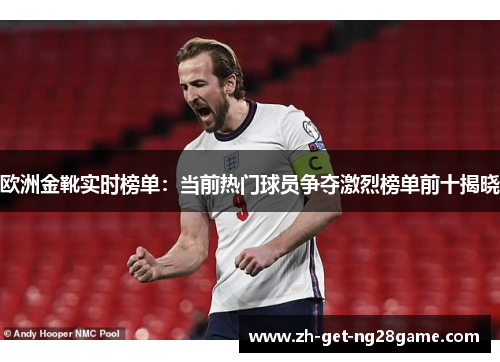 欧洲金靴实时榜单：当前热门球员争夺激烈榜单前十揭晓